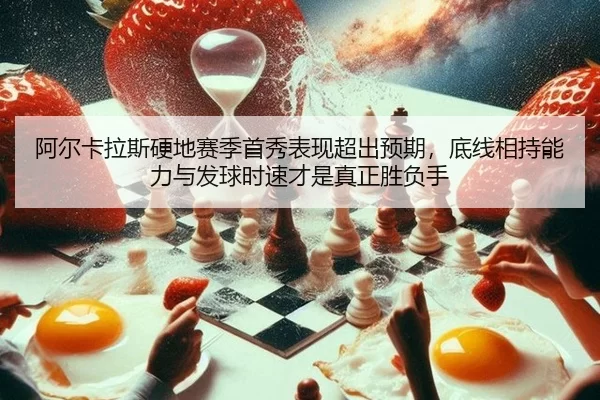 阿尔卡拉斯硬地赛季首秀表现超出预期，底线相持能力与发球时速才是真正胜负手